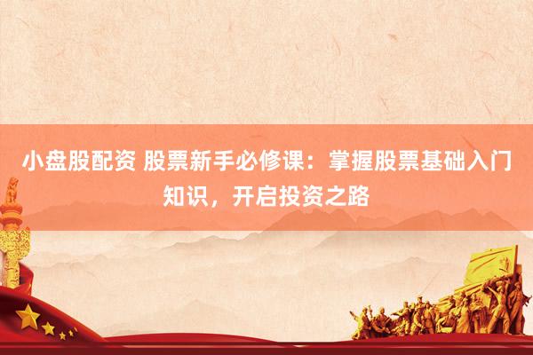 小盘股配资 股票新手必修课：掌握股票基础入门知识，开启投资之路