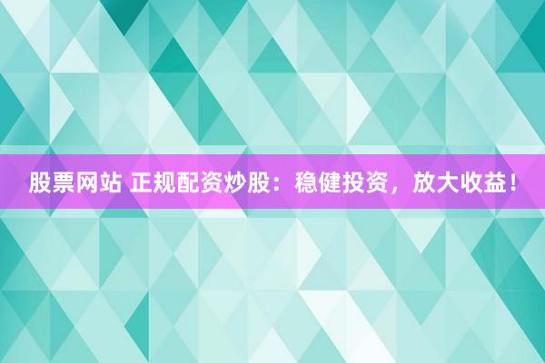 股票网站 正规配资炒股：稳健投资，放大收益！