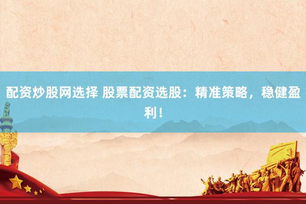 配资炒股网选择 股票配资选股：精准策略，稳健盈利！
