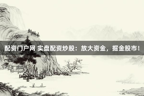 配资门户网 实盘配资炒股：放大资金，掘金股市！