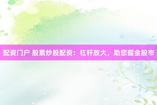 配资门户 股票炒股配资：杠杆放大，助您掘金股市