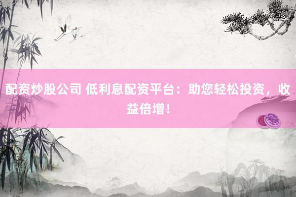 配资炒股公司 低利息配资平台：助您轻松投资，收益倍增！