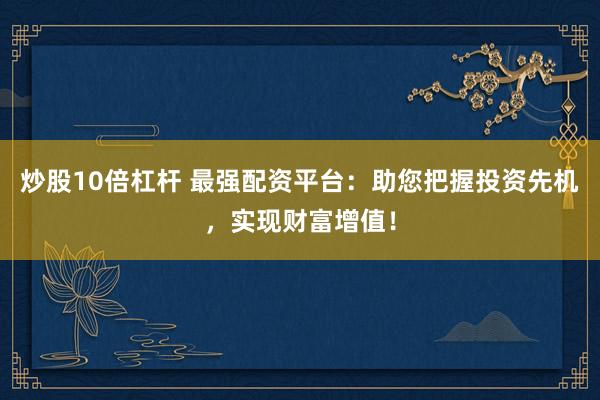 炒股10倍杠杆 最强配资平台：助您把握投资先机，实现财富增值！