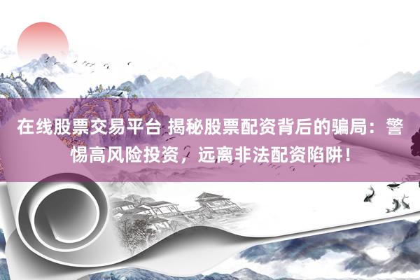 在线股票交易平台 揭秘股票配资背后的骗局：警惕高风险投资，远离非法配资陷阱！