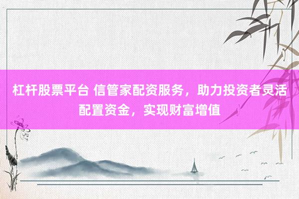 杠杆股票平台 信管家配资服务，助力投资者灵活配置资金，实现财富增值