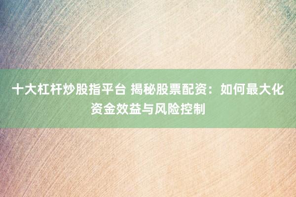 十大杠杆炒股指平台 揭秘股票配资：如何最大化资金效益与风险控制