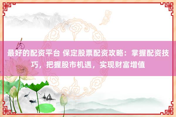 最好的配资平台 保定股票配资攻略：掌握配资技巧，把握股市机遇，实现财富增值
