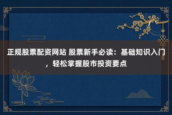 正规股票配资网站 股票新手必读：基础知识入门，轻松掌握股市投资要点
