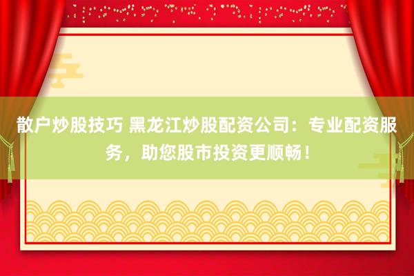 散户炒股技巧 黑龙江炒股配资公司：专业配资服务，助您股市投资更顺畅！