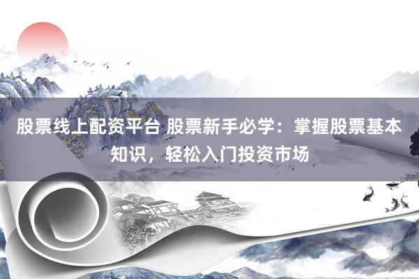 股票线上配资平台 股票新手必学：掌握股票基本知识，轻松入门投资市场