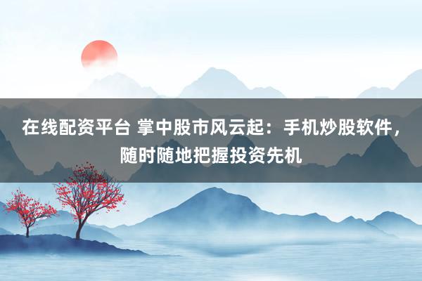 在线配资平台 掌中股市风云起：手机炒股软件，随时随地把握投资先机