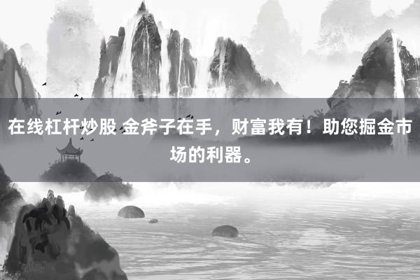 在线杠杆炒股 金斧子在手，财富我有！助您掘金市场的利器。