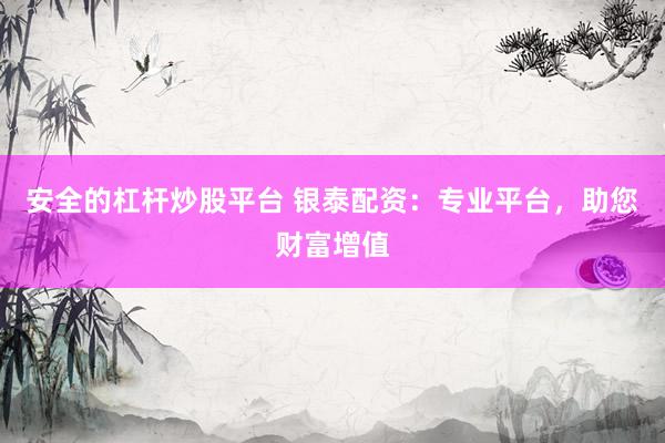 安全的杠杆炒股平台 银泰配资：专业平台，助您财富增值
