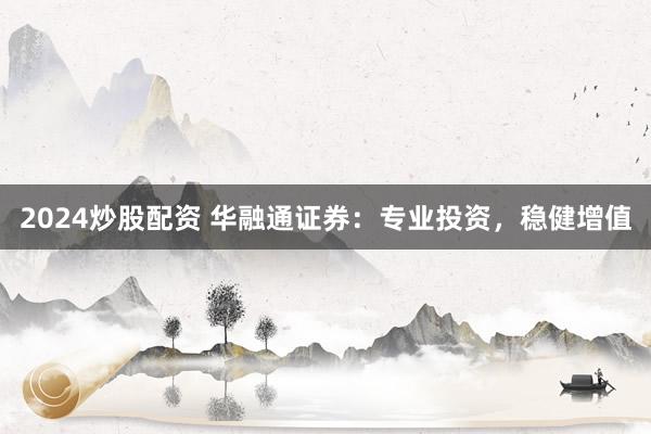 2024炒股配资 华融通证券：专业投资，稳健增值