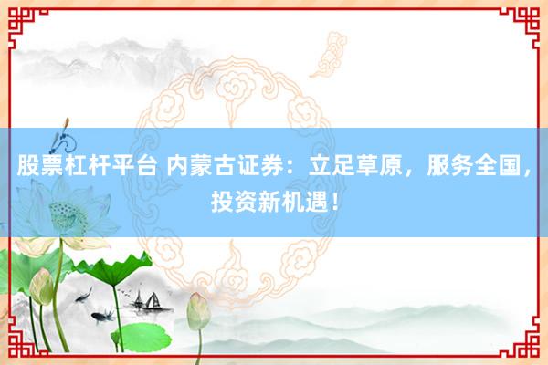 股票杠杆平台 内蒙古证券：立足草原，服务全国，投资新机遇！