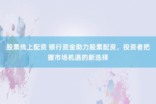 股票线上配资 银行资金助力股票配资，投资者把握市场机遇的新选择