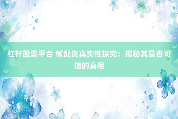 杠杆股票平台 微配资真实性探究：揭秘其是否可信的真相