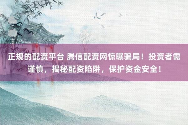 正规的配资平台 腾信配资网惊曝骗局！投资者需谨慎，揭秘配资陷阱，保护资金安全！