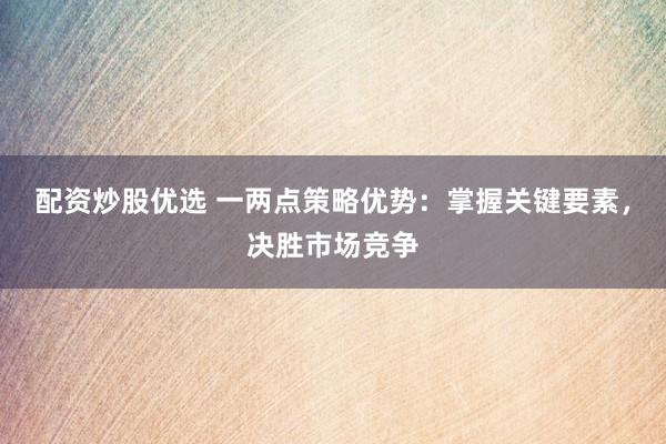 配资炒股优选 一两点策略优势：掌握关键要素，决胜市场竞争