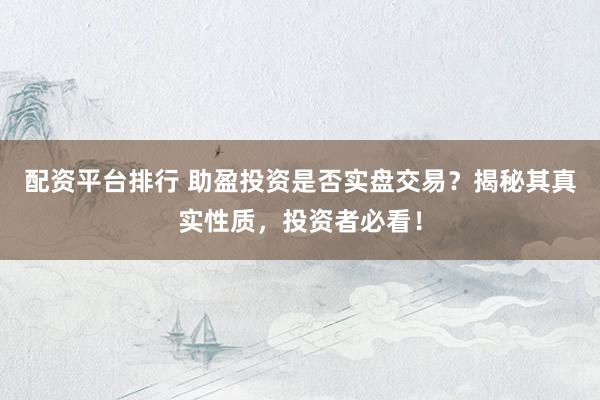 配资平台排行 助盈投资是否实盘交易？揭秘其真实性质，投资者必看！
