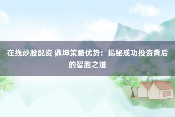 在线炒股配资 鼎坤策略优势：揭秘成功投资背后的智胜之道