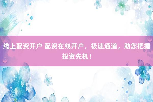 线上配资开户 配资在线开户，极速通道，助您把握投资先机！