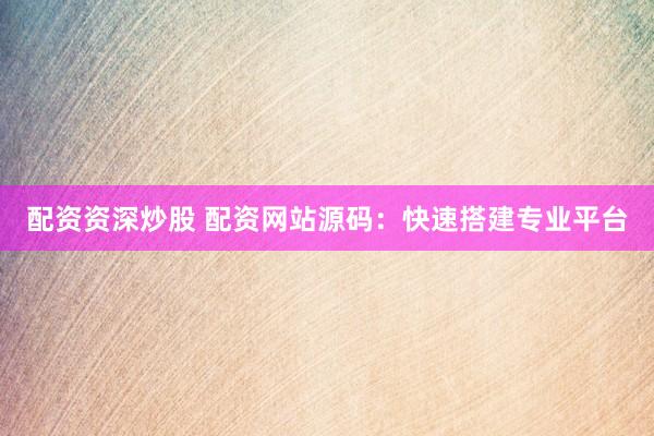 配资资深炒股 配资网站源码：快速搭建专业平台