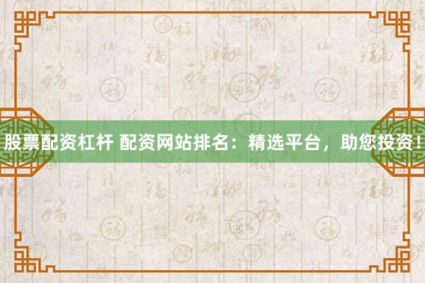 股票配资杠杆 配资网站排名：精选平台，助您投资！
