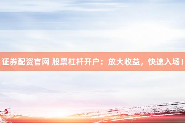 证券配资官网 股票杠杆开户：放大收益，快速入场！