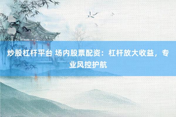 炒股杠杆平台 场内股票配资：杠杆放大收益，专业风控护航