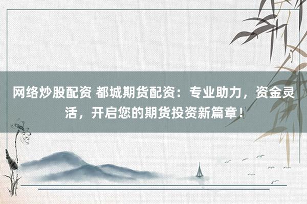 网络炒股配资 都城期货配资：专业助力，资金灵活，开启您的期货投资新篇章！