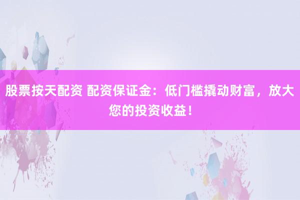 股票按天配资 配资保证金：低门槛撬动财富，放大您的投资收益！