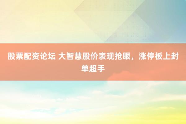 股票配资论坛 大智慧股价表现抢眼，涨停板上封单超手