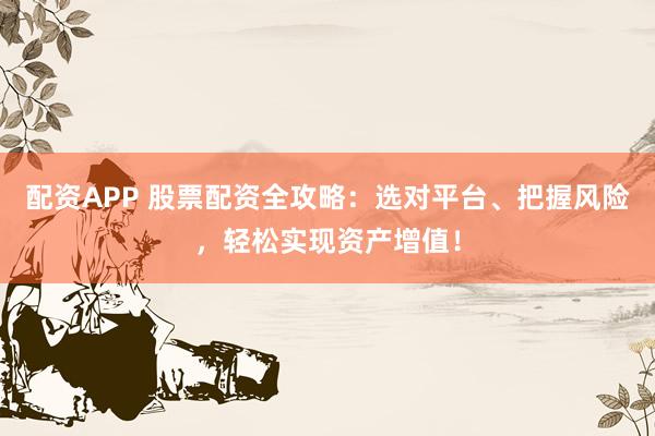 配资APP 股票配资全攻略：选对平台、把握风险，轻松实现资产增值！