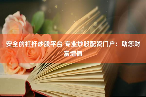 安全的杠杆炒股平台 专业炒股配资门户：助您财富增值