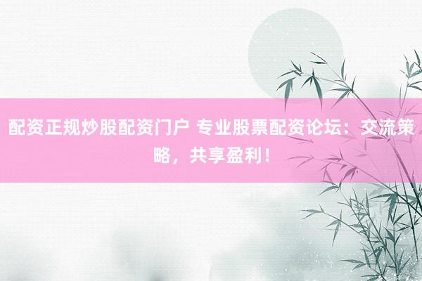 配资正规炒股配资门户 专业股票配资论坛：交流策略，共享盈利！
