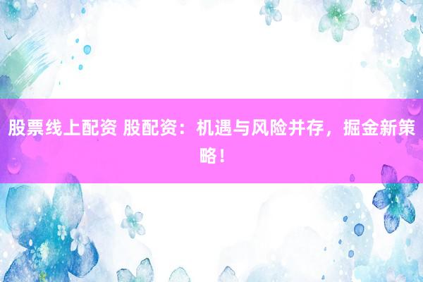 股票线上配资 股配资：机遇与风险并存，掘金新策略！