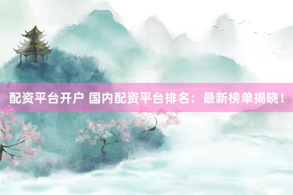配资平台开户 国内配资平台排名：最新榜单揭晓！