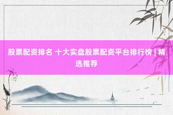 股票配资排名 十大实盘股票配资平台排行榜 | 精选推荐