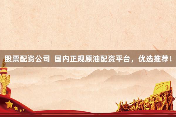 股票配资公司  国内正规原油配资平台，优选推荐！