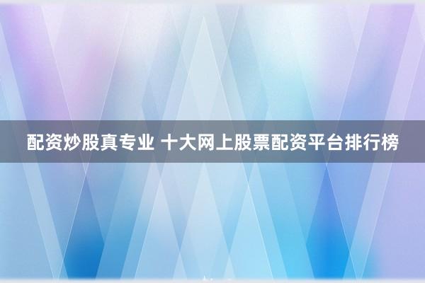 配资炒股真专业 十大网上股票配资平台排行榜