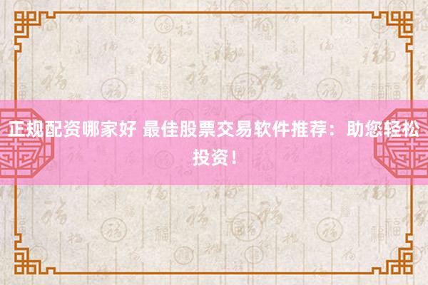正规配资哪家好 最佳股票交易软件推荐：助您轻松投资！