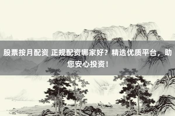 股票按月配资 正规配资哪家好？精选优质平台，助您安心投资！