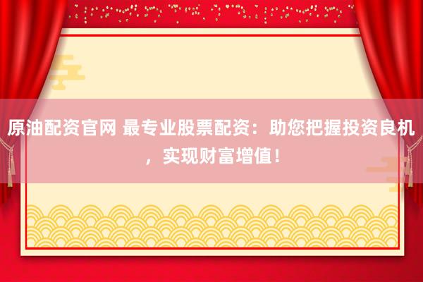 原油配资官网 最专业股票配资：助您把握投资良机，实现财富增值！