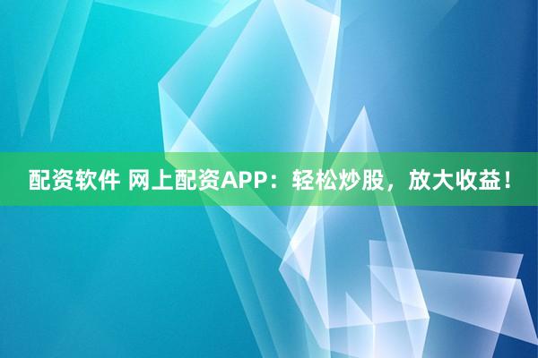 配资软件 网上配资APP：轻松炒股，放大收益！