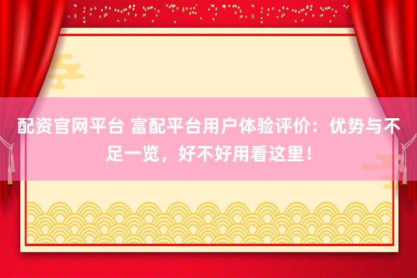 配资官网平台 富配平台用户体验评价：优势与不足一览，好不好用看这里！