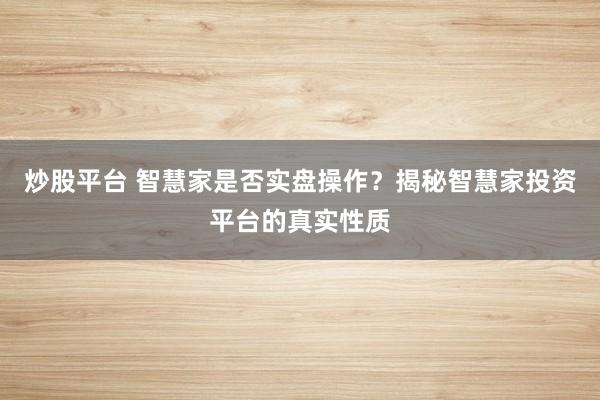炒股平台 智慧家是否实盘操作？揭秘智慧家投资平台的真实性质