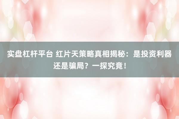 实盘杠杆平台 红片天策略真相揭秘：是投资利器还是骗局？一探究竟！
