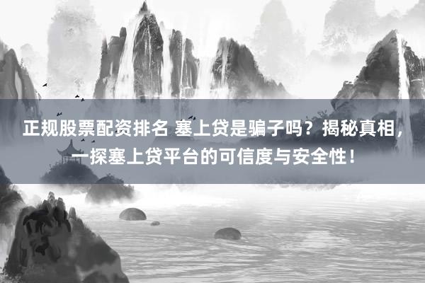 正规股票配资排名 塞上贷是骗子吗？揭秘真相，一探塞上贷平台的可信度与安全性！