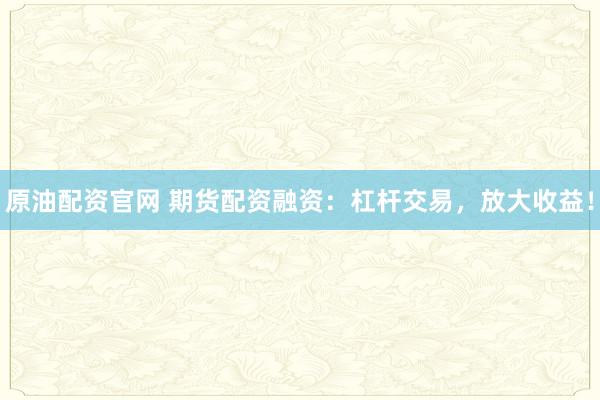 原油配资官网 期货配资融资：杠杆交易，放大收益！